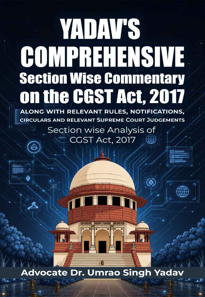 Yadav's Comprehensive Section Wise Commentary on the CGST Act, 2017 along with relevant rules, notifications, circulars and relevant Supreme Court Judgements